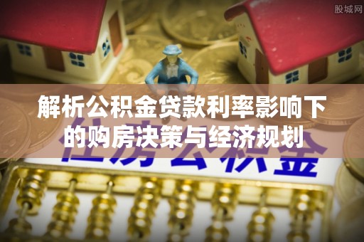 梧州解析公积金贷款利率影响下的购房决策与经济规划