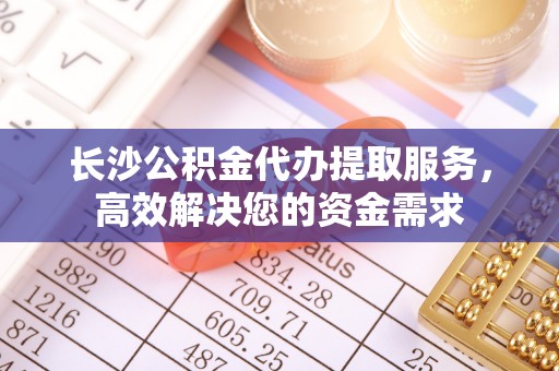 梧州长沙公积金代办提取服务，高效解决您的资金需求