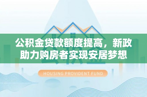 梧州公积金贷款额度提高，新政助力购房者实现安居梦想
