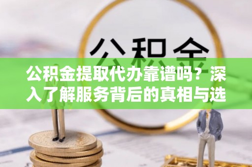 梧州公积金提取代办靠谱吗？深入了解服务背后的真相与选择指南