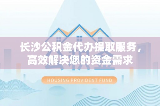 梧州长沙公积金代办提取服务，高效解决您的资金需求