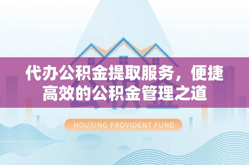 梧州代办公积金提取服务，便捷高效的公积金管理之道