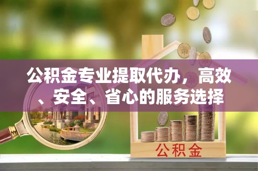 梧州公积金专业提取代办，高效、安全、省心的服务选择