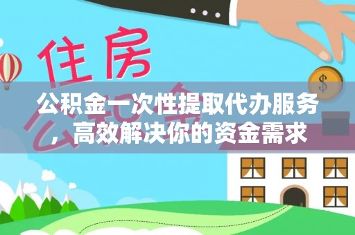 梧州公积金一次性提取代办服务，高效解决你的资金需求