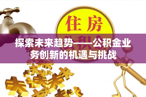 梧州探索未来趋势——公积金业务创新的机遇与挑战