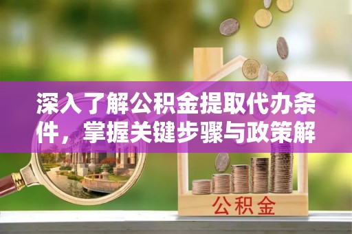 梧州深入了解公积金提取代办条件，掌握关键步骤与政策解读