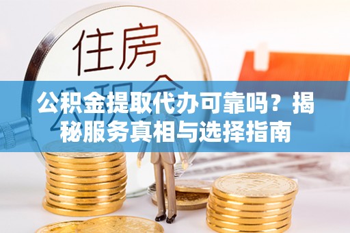 梧州公积金提取代办可靠吗？揭秘服务真相与选择指南