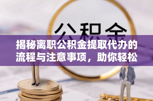 梧州揭秘离职公积金提取代办的流程与注意事项，助你轻松拿回属于自己的钱