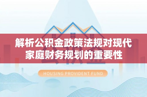 梧州解析公积金政策法规对现代家庭财务规划的重要性