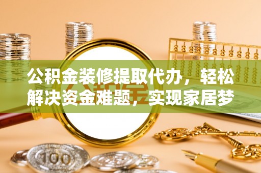 梧州公积金装修提取代办，轻松解决资金难题，实现家居梦想