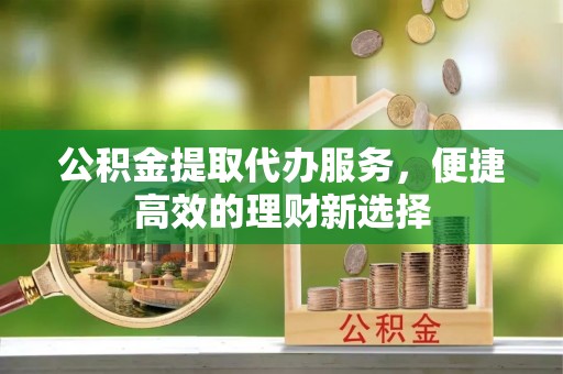 梧州公积金提取代办服务，便捷高效的理财新选择