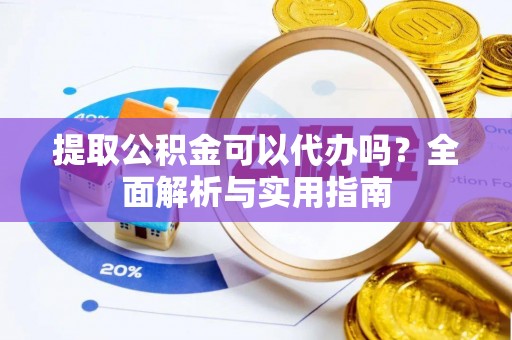 梧州提取公积金可以代办吗？全面解析与实用指南