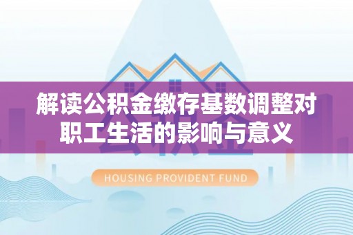 梧州解读公积金缴存基数调整对职工生活的影响与意义