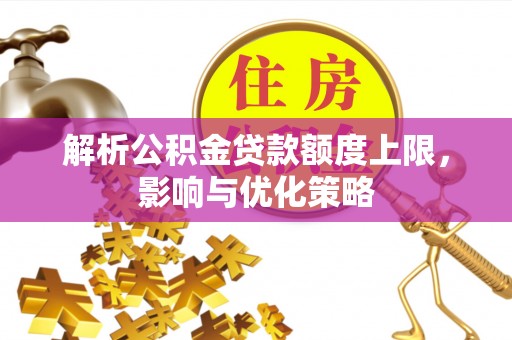 梧州解析公积金贷款额度上限，影响与优化策略