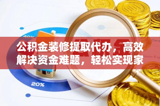梧州公积金装修提取代办，高效解决资金难题，轻松实现家居梦想