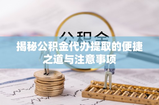 梧州揭秘公积金代办提取的便捷之道与注意事项