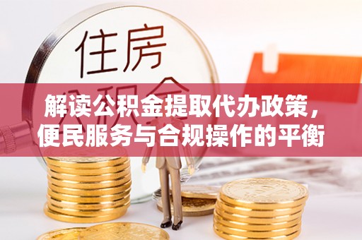梧州解读公积金提取代办政策，便民服务与合规操作的平衡之道