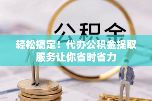 梧州轻松搞定！代办公积金提取服务让你省时省力