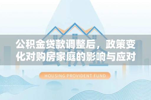 梧州公积金贷款调整后，政策变化对购房家庭的影响与应对策略