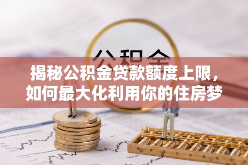 梧州揭秘公积金贷款额度上限，如何最大化利用你的住房梦想资金？