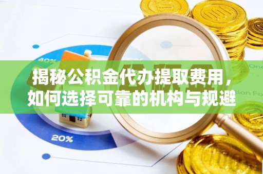 梧州揭秘公积金代办提取费用，如何选择可靠的机构与规避潜在风险