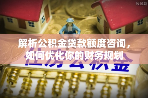 梧州解析公积金贷款额度咨询，如何优化你的财务规划