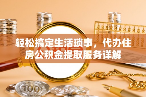 梧州轻松搞定生活琐事，代办住房公积金提取服务详解