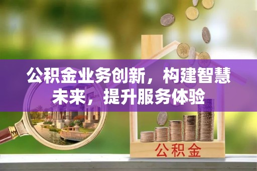 梧州公积金业务创新，构建智慧未来，提升服务体验