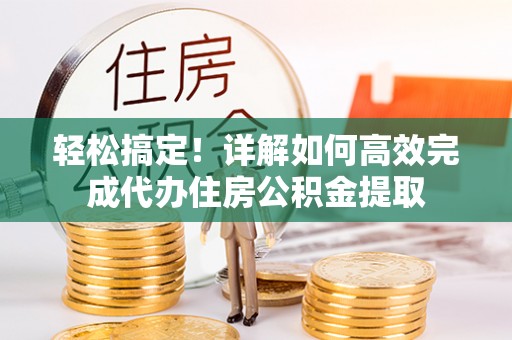 梧州轻松搞定！详解如何高效完成代办住房公积金提取