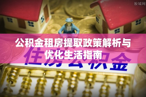梧州公积金租房提取政策解析与优化生活指南