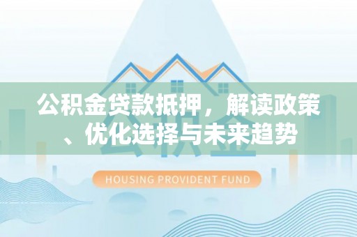 梧州公积金贷款抵押，解读政策、优化选择与未来趋势