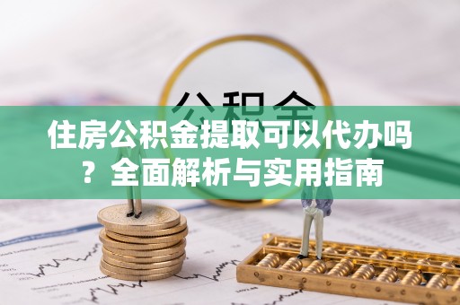 梧州住房公积金提取可以代办吗？全面解析与实用指南