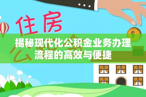 梧州揭秘现代化公积金业务办理流程的高效与便捷