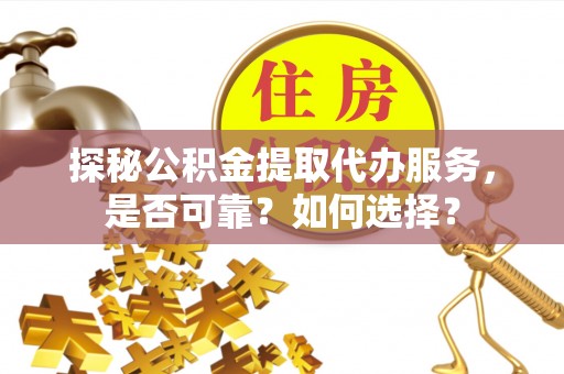 梧州探秘公积金提取代办服务，是否可靠？如何选择？