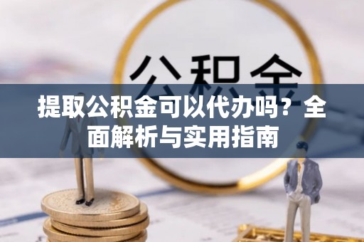 梧州提取公积金可以代办吗？全面解析与实用指南