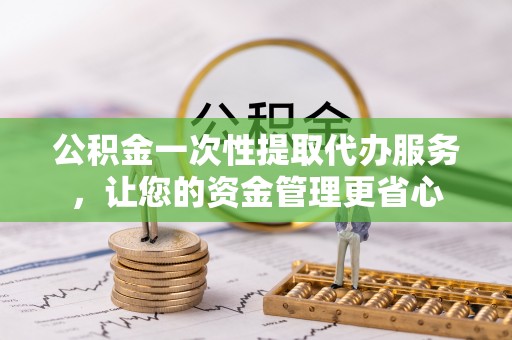 梧州公积金一次性提取代办服务，让您的资金管理更省心
