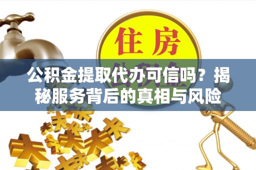 梧州公积金提取代办可信吗？揭秘服务背后的真相与风险