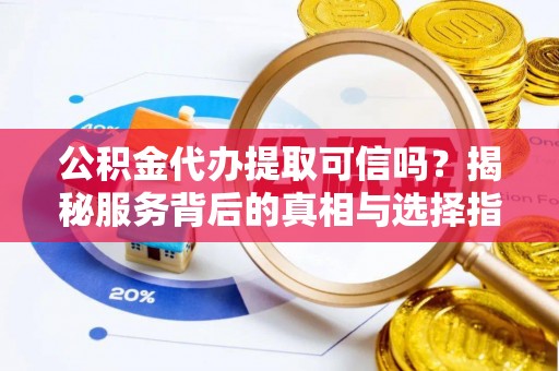 梧州公积金代办提取可信吗？揭秘服务背后的真相与选择指南