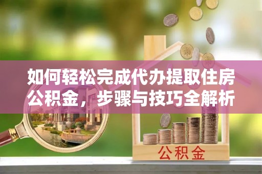 梧州如何轻松完成代办提取住房公积金，步骤与技巧全解析