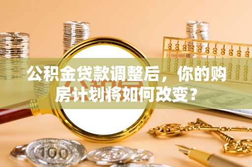 梧州公积金贷款调整后，你的购房计划将如何改变？