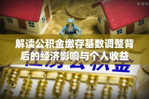梧州解读公积金缴存基数调整背后的经济影响与个人收益