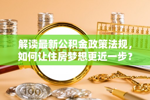 梧州解读最新公积金政策法规，如何让住房梦想更近一步？