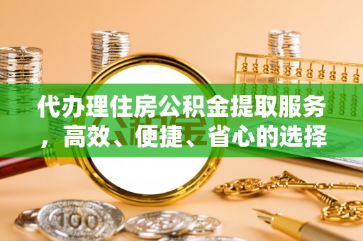 梧州代办理住房公积金提取服务，高效、便捷、省心的选择