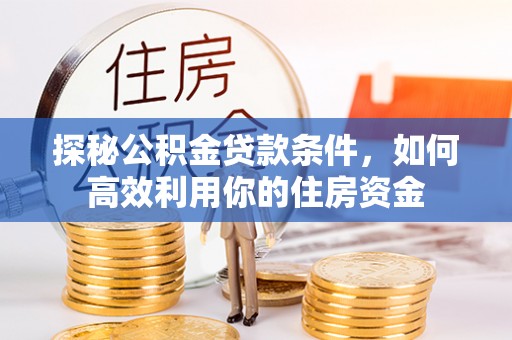 梧州探秘公积金贷款条件，如何高效利用你的住房资金