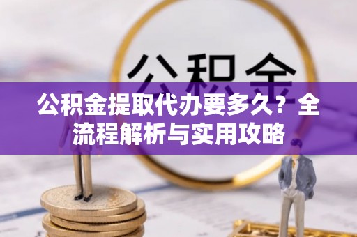 梧州公积金提取代办要多久？全流程解析与实用攻略