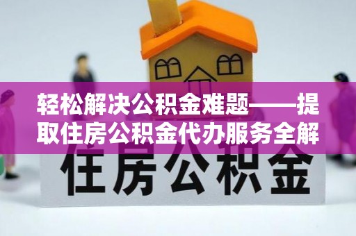 梧州轻松解决公积金难题——提取住房公积金代办服务全解析