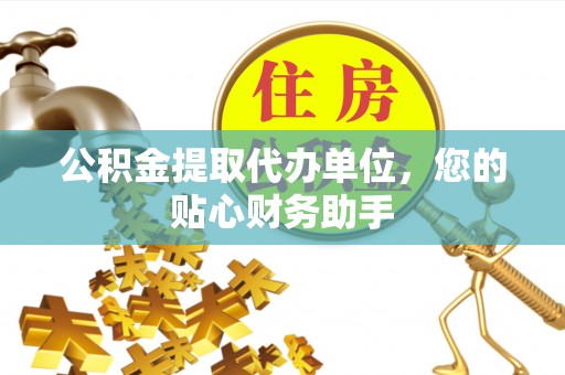 梧州公积金提取代办单位，您的贴心财务助手