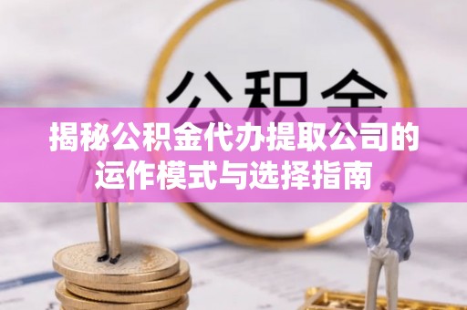 梧州揭秘公积金代办提取公司的运作模式与选择指南