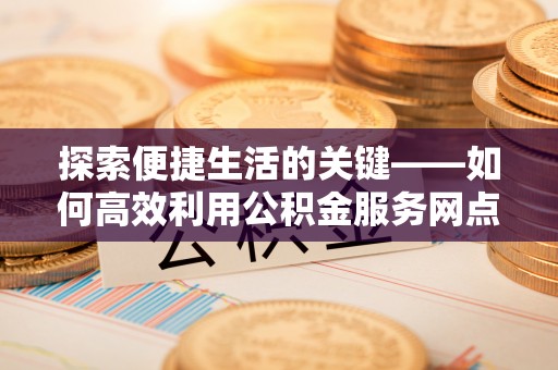 梧州探索便捷生活的关键——如何高效利用公积金服务网点查询功能