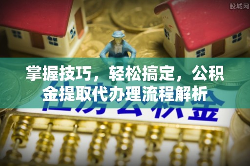 梧州掌握技巧，轻松搞定，公积金提取代办理流程解析